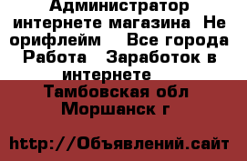 Администратор интернете магазина. Не орифлейм. - Все города Работа » Заработок в интернете   . Тамбовская обл.,Моршанск г.